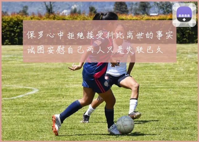保罗心中拒绝接受科比离世的事实试图安慰自己两人只是失联已久