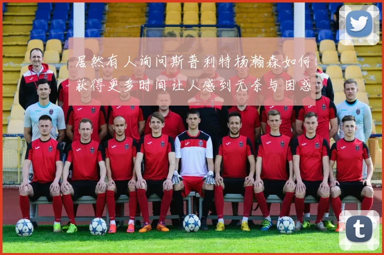 居然有人询问斯普利特杨瀚森如何获得更多时间让人感到无奈与困惑
