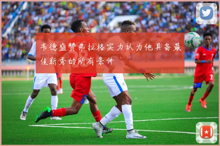 韦德盛赞弗拉格实力认为他具备最佳新秀的所有条件