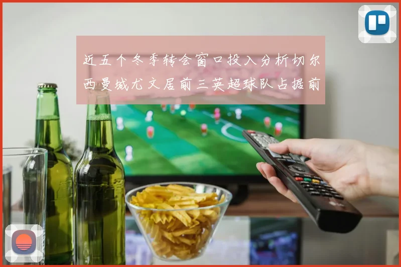 近五个冬季转会窗口投入分析切尔西曼城尤文居前三英超球队占据前十五名中的七席