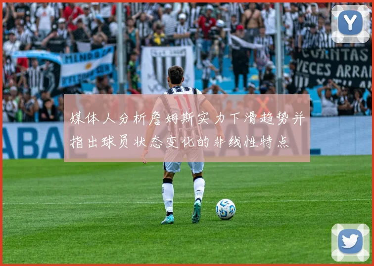 媒体人分析詹姆斯实力下滑趋势并指出球员状态变化的非线性特点
