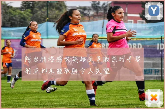 阿尔特塔感叹英超竞争激烈对手零射正却未能取胜令人失望