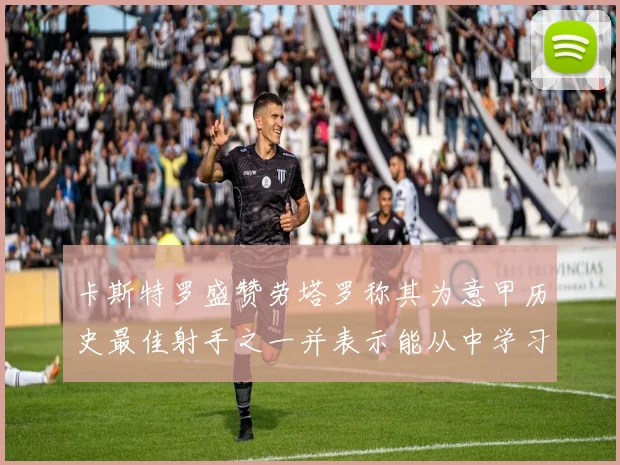 卡斯特罗盛赞劳塔罗称其为意甲历史最佳射手之一并表示能从中学习
