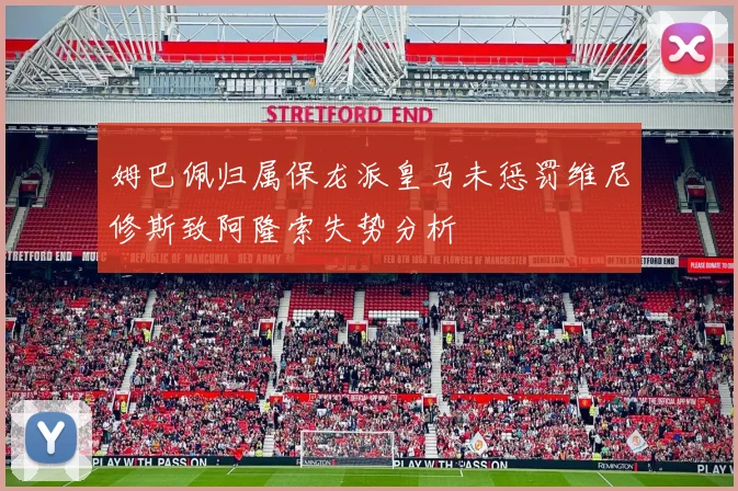 姆巴佩归属保龙派皇马未惩罚维尼修斯致阿隆索失势分析