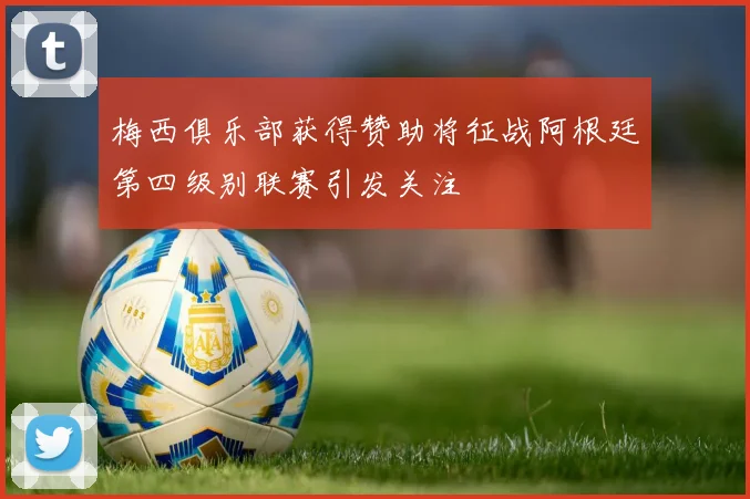 梅西俱乐部获得赞助将征战阿根廷第四级别联赛引发关注