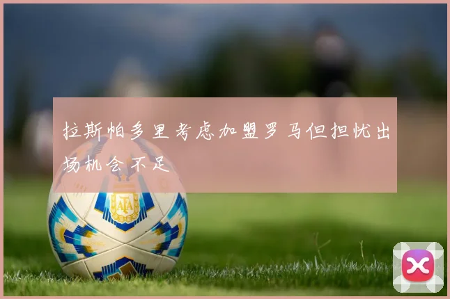 拉斯帕多里考虑加盟罗马但担忧出场机会不足
