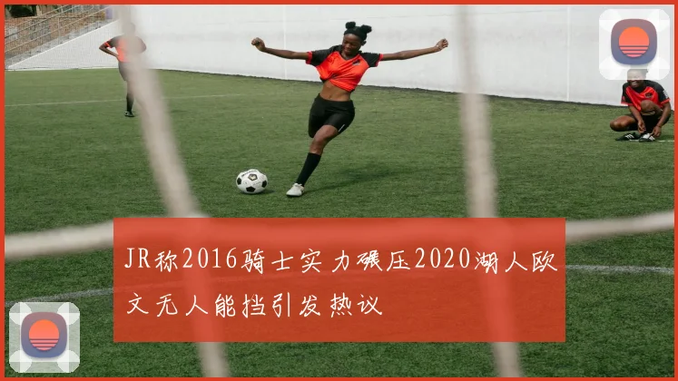 JR称2016骑士实力碾压2020湖人欧文无人能挡引发热议